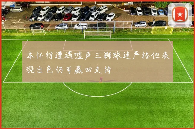 本怀特遭遇嘘声三狮球迷严格但表现出色仍可赢回支持