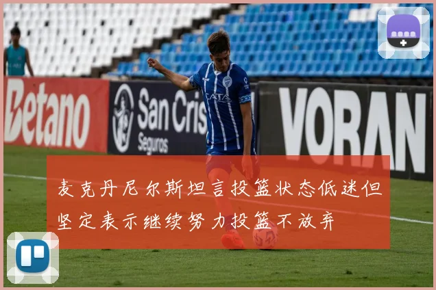 麦克丹尼尔斯坦言投篮状态低迷但坚定表示继续努力投篮不放弃