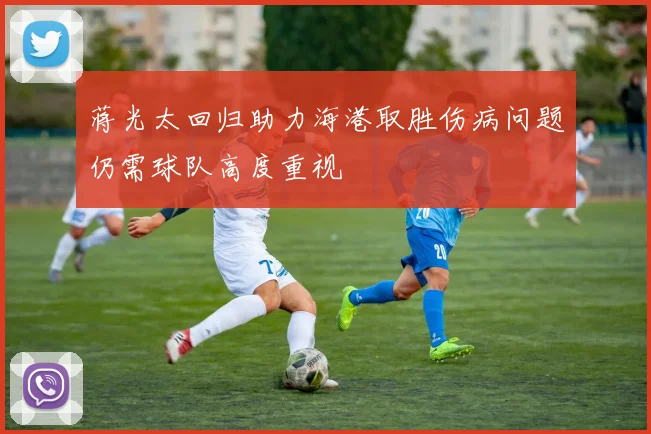 蒋光太回归助力海港取胜伤病问题仍需球队高度重视
