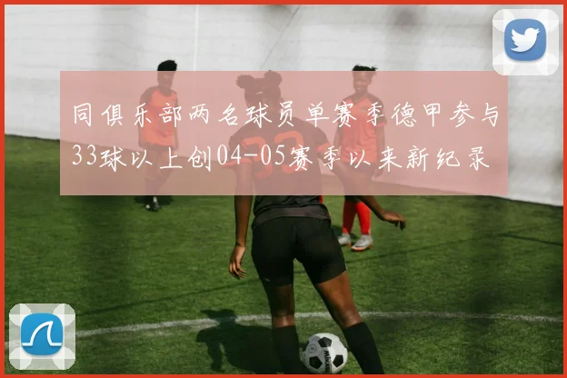 同俱乐部两名球员单赛季德甲参与33球以上创04-05赛季以来新纪录