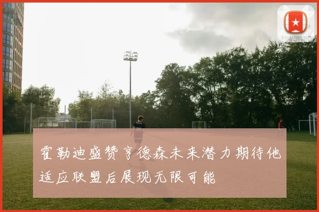 霍勒迪盛赞亨德森未来潜力期待他适应联盟后展现无限可能