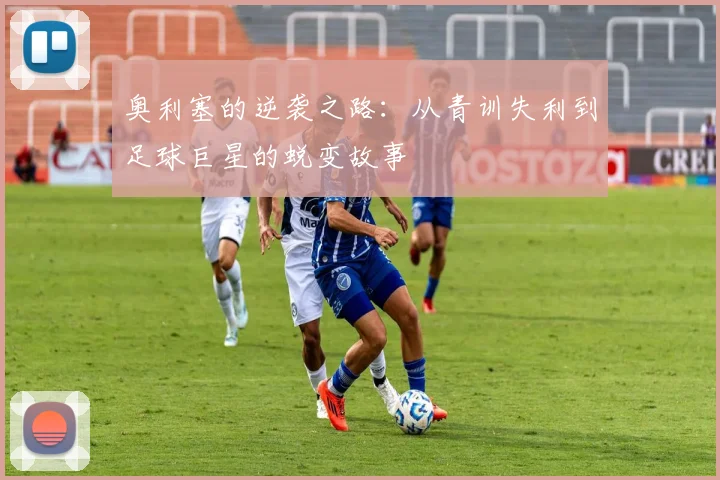 奥利塞的逆袭之路：从青训失利到足球巨星的蜕变故事