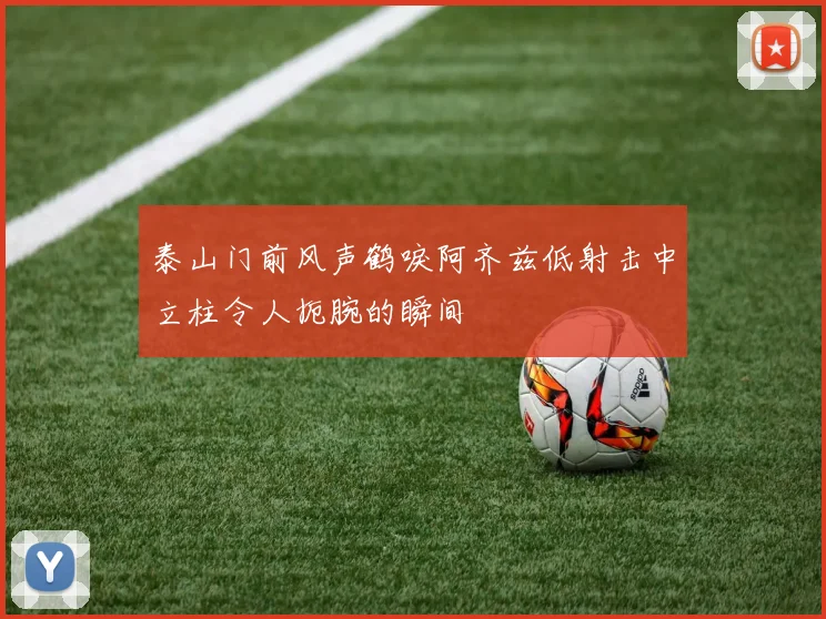 泰山门前风声鹤唳阿齐兹低射击中立柱令人扼腕的瞬间