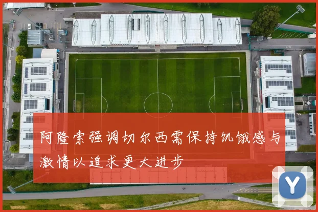 阿隆索强调切尔西需保持饥饿感与激情以追求更大进步