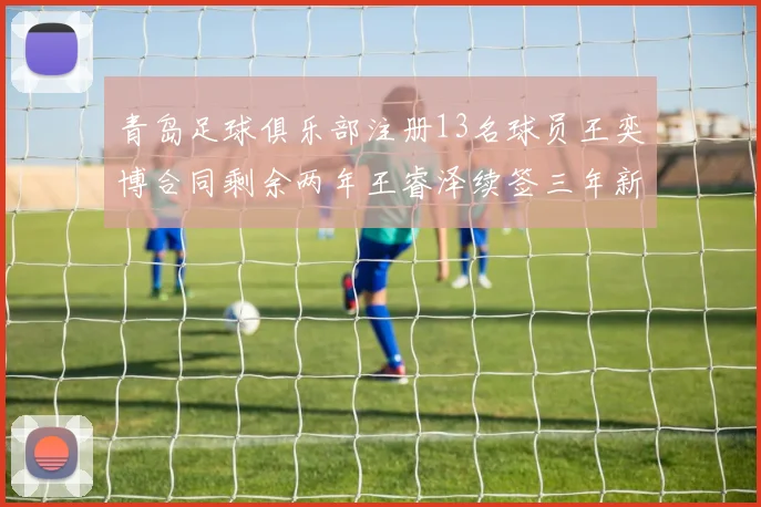 青岛足球俱乐部注册13名球员王奕博合同剩余两年王睿泽续签三年新合约